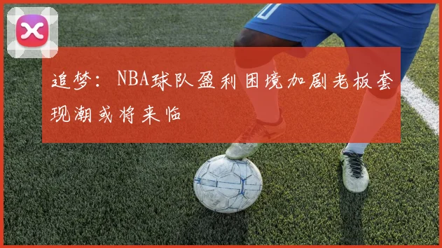追梦：NBA球队盈利困境加剧老板套现潮或将来临