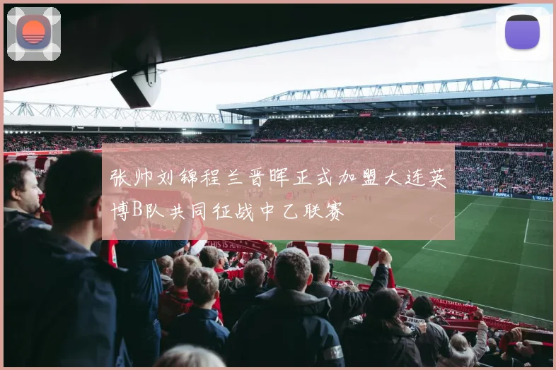 张帅刘锦程兰晋晖正式加盟大连英博B队共同征战中乙联赛