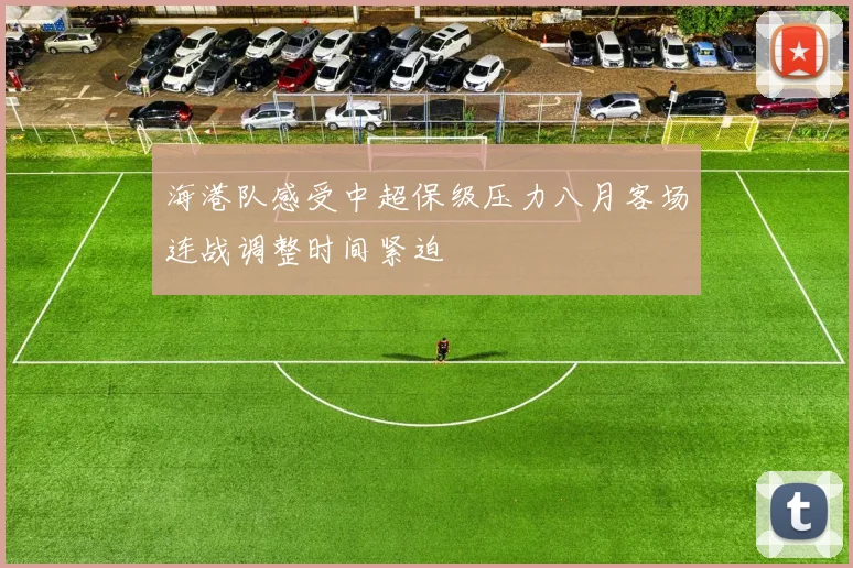 海港队感受中超保级压力八月客场连战调整时间紧迫