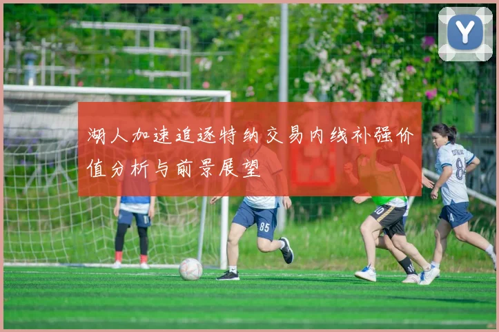 湖人加速追逐特纳交易内线补强价值分析与前景展望