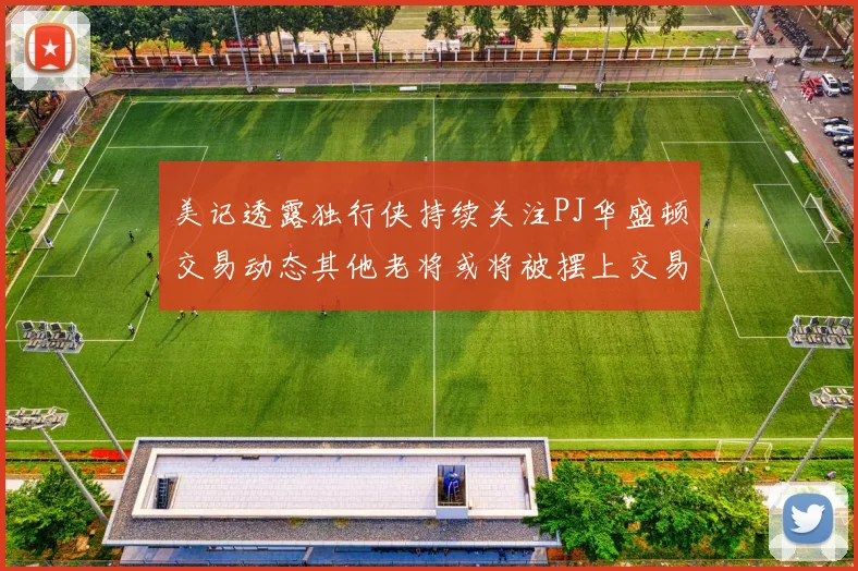 美记透露独行侠持续关注PJ华盛顿交易动态其他老将或将被摆上交易市场